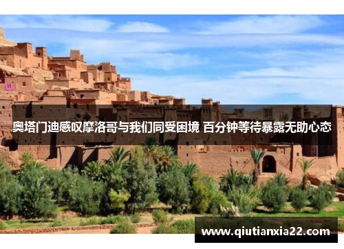 奥塔门迪感叹摩洛哥与我们同受困境 百分钟等待暴露无助心态