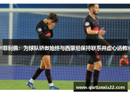 菲利佩：为球队骄傲始终与西蒙尼保持联系并虚心请教