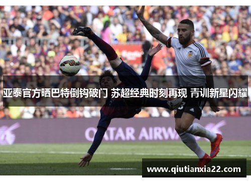 亚泰官方晒巴特倒钩破门 苏超经典时刻再现 青训新星闪耀